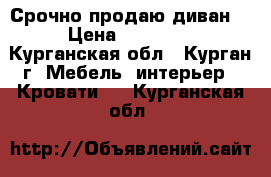  Срочно продаю диван  › Цена ­ 10 000 - Курганская обл., Курган г. Мебель, интерьер » Кровати   . Курганская обл.